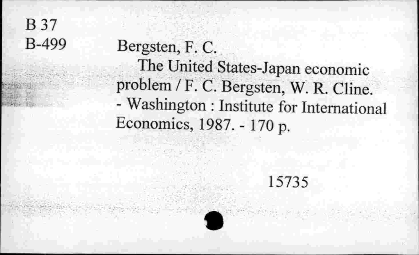 ﻿B 37 B-499
Bergsten, F. C.
The United States-Japan economic problem / F. C. Bergsten, W. R. Cline.
- Washington : Institute for International Economics, 1987. - 170 p.
15735